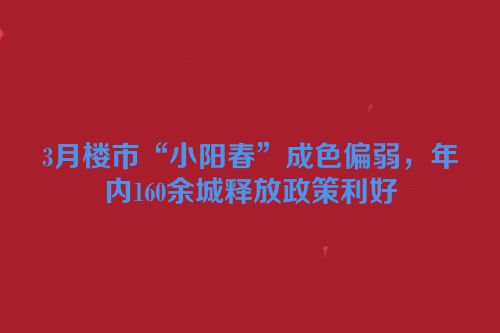 3月楼市“小阳春”成色偏弱，年内160余城释放政策利好