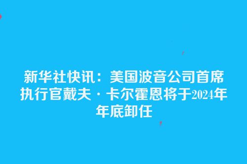 新华社快讯：美国波音公司首席执行官戴夫·卡尔霍恩将于2024年年底卸任