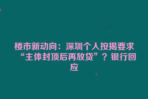 楼市新动向：深圳个人按揭要求“主体封顶后再放贷”？银行回应