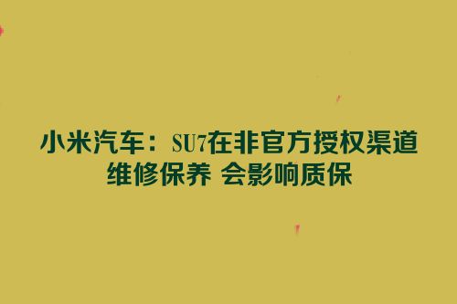 小米汽车：SU7在非官方授权渠道维修保养 会影响质保