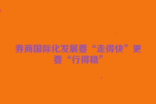 券商国际化发展要“走得快”更要“行得稳”