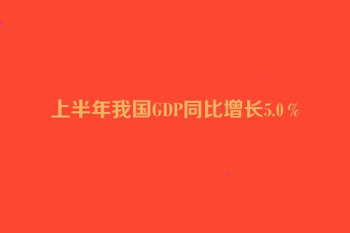 上半年我国GDP同比增长5.0％