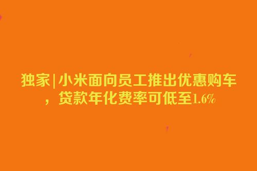 独家|小米面向员工推出优惠购车，贷款年化费率可低至1.6%