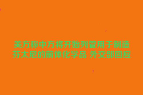美方称中方将开始列管用于制造芬太尼的前体化学品 外交部回应