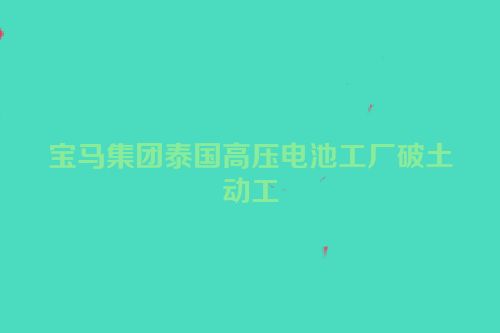 宝马集团泰国高压电池工厂破土动工