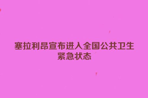 塞拉利昂宣布进入全国公共卫生紧急状态