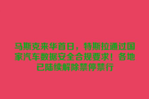 马斯克来华首日，特斯拉通过国家汽车数据安全合规要求！各地已陆续解除禁停禁行