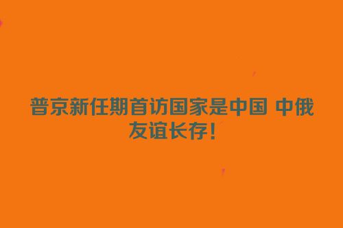 普京新任期首访国家是中国 中俄友谊长存！