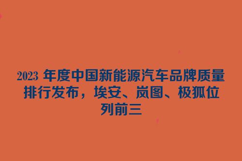 2023 年度中国新能源汽车品牌质量排行发布，埃安、岚图、极狐位列前三