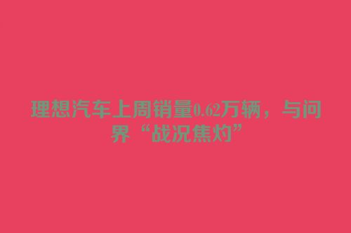 理想汽车上周销量0.62万辆，与问界“战况焦灼”
