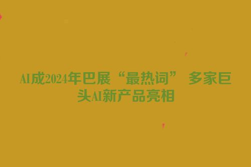 AI成2024年巴展“最热词” 多家巨头AI新产品亮相