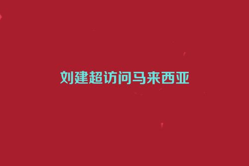刘建超访问马来西亚