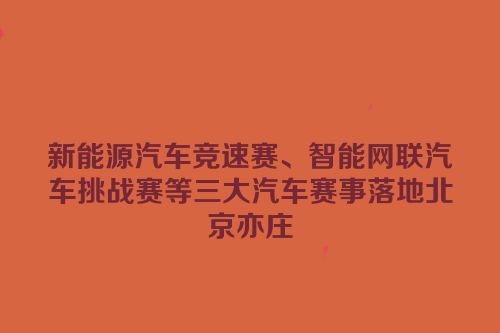 新能源汽车竞速赛、智能网联汽车挑战赛等三大汽车赛事落地北京亦庄