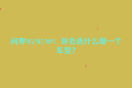 问界M5/M7/M9：你会选什么哪一个车型？
