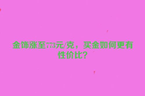 金饰涨至773元/克，买金如何更有性价比？