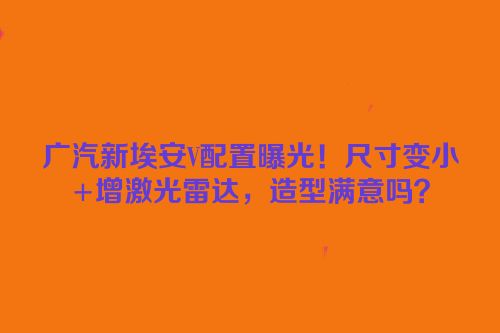 广汽新埃安V配置曝光！尺寸变小+增激光雷达，造型满意吗？