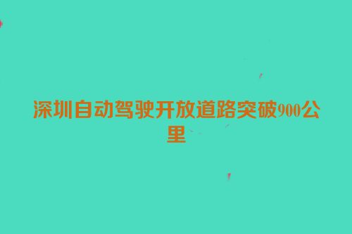 深圳自动驾驶开放道路突破900公里