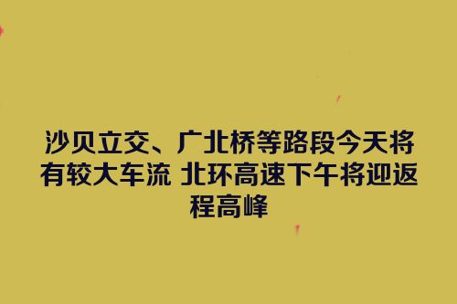 沙贝立交、广北桥等路段今天将有较大车流 北环高速下午将迎返程高峰