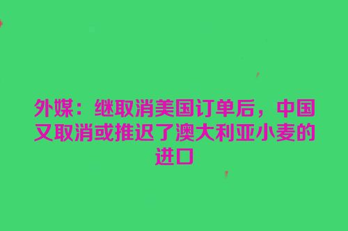 外媒：继取消美国订单后，中国又取消或推迟了澳大利亚小麦的进口