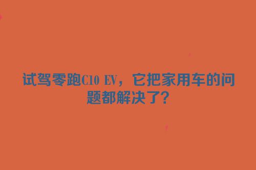 试驾零跑C10 EV，它把家用车的问题都解决了？
