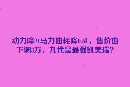 动力降21马力油耗降0.6L，售价也下调3万，九代是最强凯美瑞？