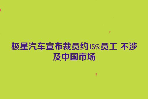 极星汽车宣布裁员约15%员工 不涉及中国市场