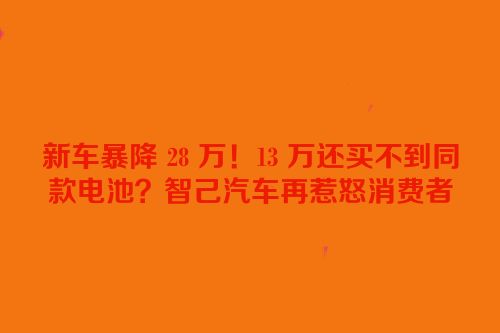 新车暴降 28 万！13 万还买不到同款电池？智己汽车再惹怒消费者
