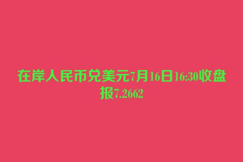 在岸人民币兑美元7月16日16:30收盘报7.2662