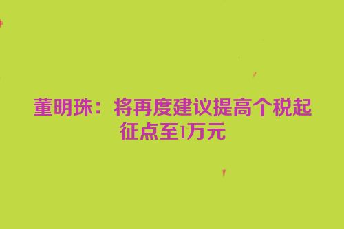 董明珠：将再度建议提高个税起征点至1万元