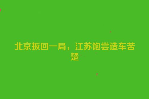 北京扳回一局，江苏饱尝造车苦楚