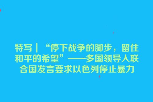 特写｜“停下战争的脚步，留住和平的希望”——多国领导人联合国发言要求以色列停止暴力