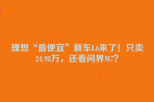 理想“最便宜”新车L6来了！只卖24.98万，还看问界M7？