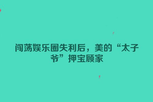 闯荡娱乐圈失利后，美的“太子爷”押宝顾家