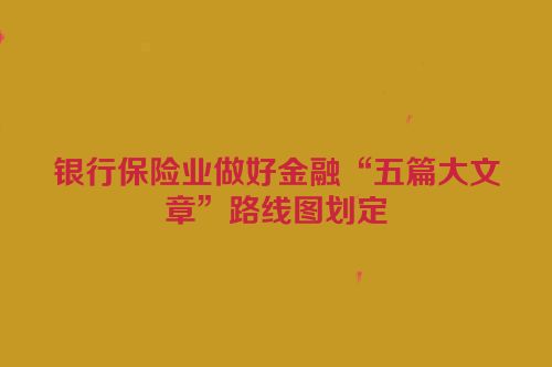 银行保险业做好金融“五篇大文章”路线图划定
