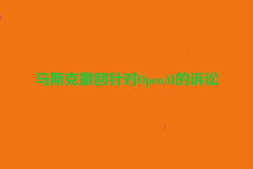 马斯克撤回针对OpenAI的诉讼