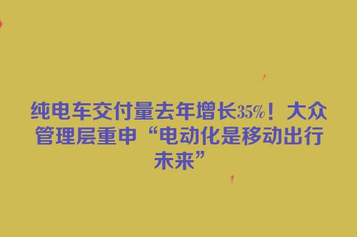 纯电车交付量去年增长35%！大众管理层重申“电动化是移动出行未来”