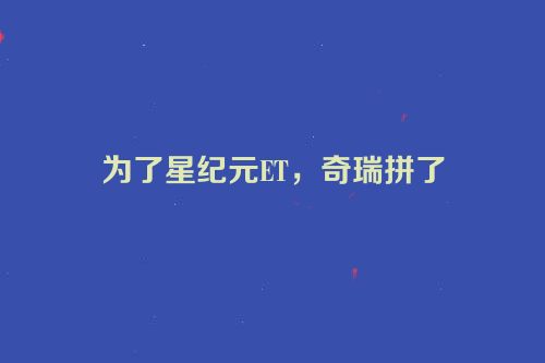 为了星纪元ET，奇瑞拼了