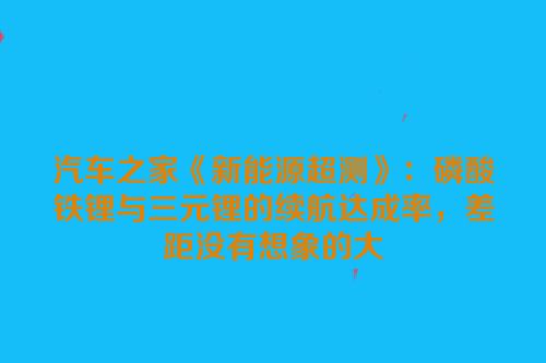 汽车之家《新能源超测》：磷酸铁锂与三元锂的续航达成率，差距没有想象的大