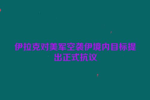 伊拉克对美军空袭伊境内目标提出正式抗议