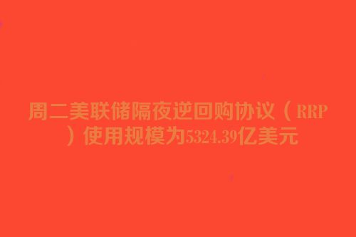 周二美联储隔夜逆回购协议（RRP）使用规模为5324.39亿美元