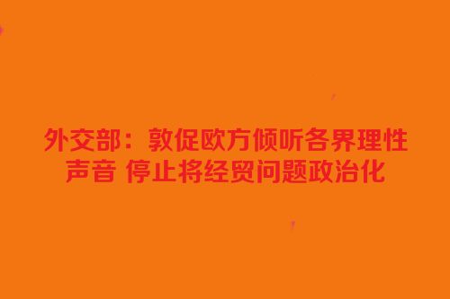 外交部：敦促欧方倾听各界理性声音 停止将经贸问题政治化