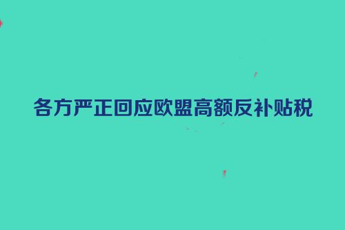 各方严正回应欧盟高额反补贴税