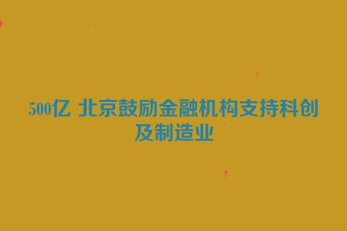 500亿 北京鼓励金融机构支持科创及制造业