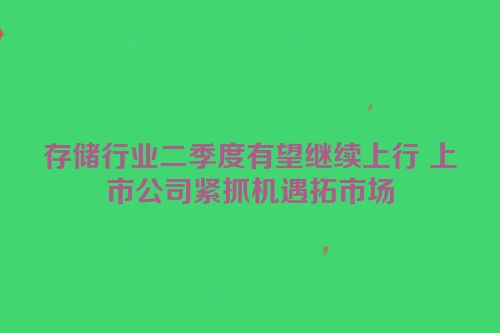 存储行业二季度有望继续上行 上市公司紧抓机遇拓市场