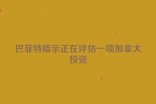 巴菲特暗示正在评估一项加拿大投资