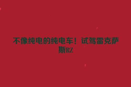 不像纯电的纯电车！试驾雷克萨斯RZ
