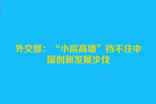 外交部：“小院高墙”挡不住中国创新发展步伐