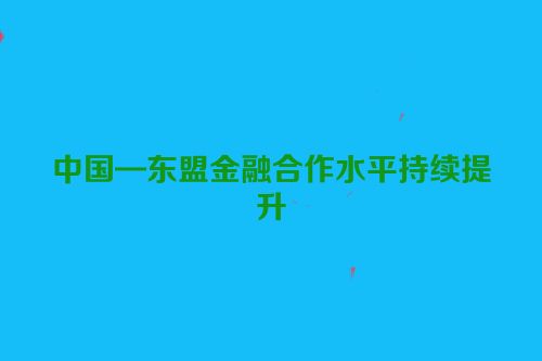 中国—东盟金融合作水平持续提升
