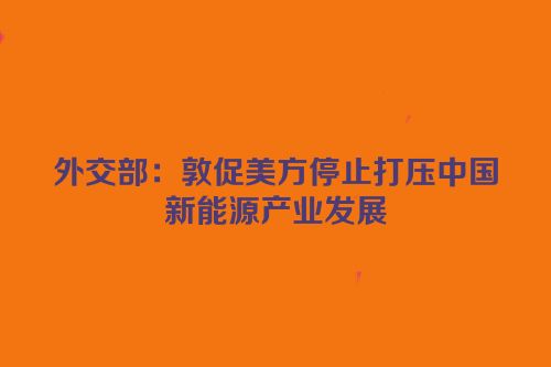 外交部：敦促美方停止打压中国新能源产业发展