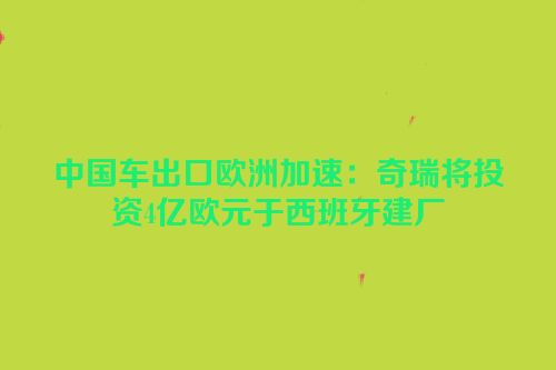 中国车出口欧洲加速：奇瑞将投资4亿欧元于西班牙建厂
